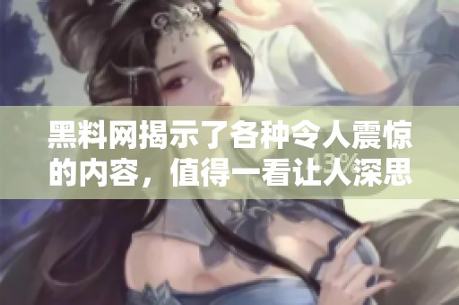 黑料网揭示了各种令人震惊的内容，值得一看让人深思的黑料。