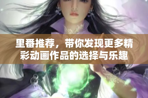 里番推荐，带你发现更多精彩动画作品的选择与乐趣
