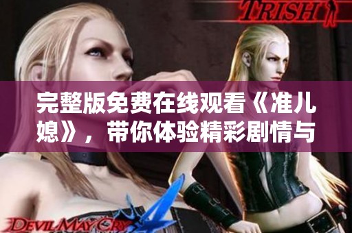 完整版免费在线观看《准儿媳》，带你体验精彩剧情与情感纠葛