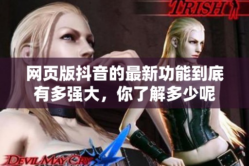 网页版抖音的最新功能到底有多强大，你了解多少呢