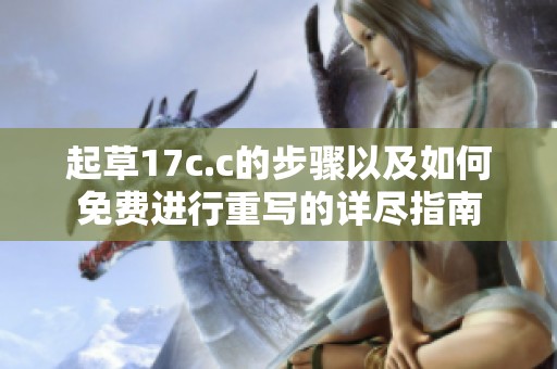 起草17c.c的步骤以及如何免费进行重写的详尽指南