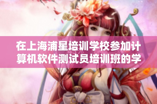 在上海浦星培训学校参加计算机软件测试员培训班的学费和地址信息介绍