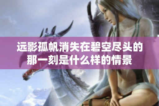 远影孤帆消失在碧空尽头的那一刻是什么样的情景