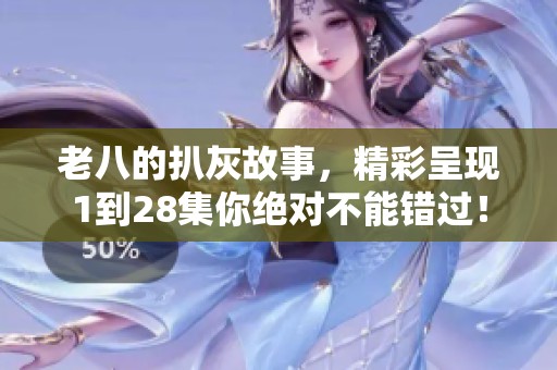 老八的扒灰故事，精彩呈现1到28集你绝对不能错过！