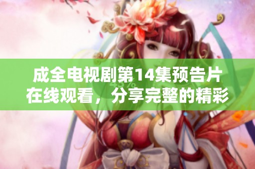 成全电视剧第14集预告片在线观看，分享完整的精彩剧集内容