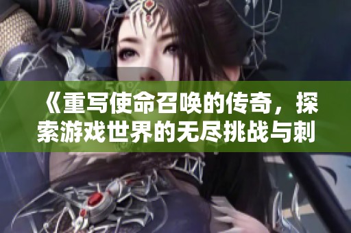 《重写使命召唤的传奇，探索游戏世界的无尽挑战与刺激》