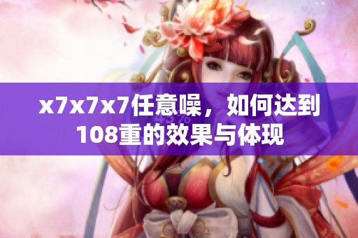 x7x7x7任意噪，如何达到108重的效果与体现