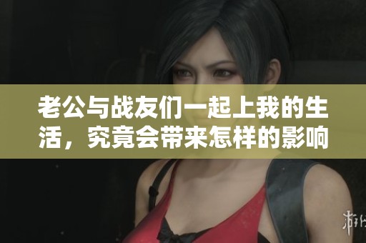 老公与战友们一起上我的生活，究竟会带来怎样的影响呢