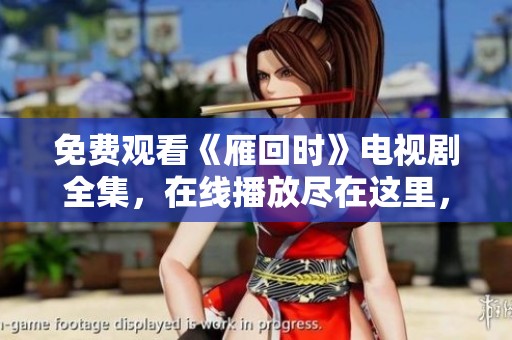 免费观看《雁回时》电视剧全集，在线播放尽在这里，快来观看吧