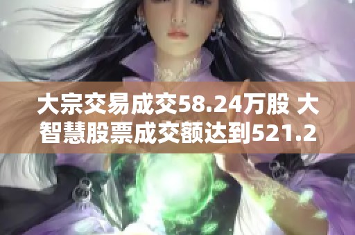 大宗交易成交58.24万股 大智慧股票成交额达到521.25万元