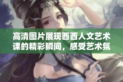 高清图片展现西西人文艺术课的精彩瞬间，感受艺术氛围之美