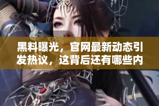黑料曝光，官网最新动态引发热议，这背后还有哪些内幕真相？