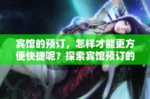 宾馆的预订，怎样才能更方便快捷呢？探索宾馆预订的新方式与窍门。