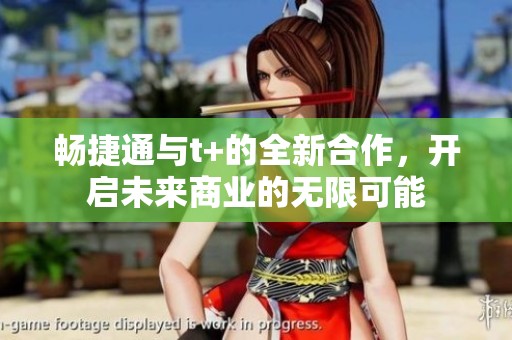畅捷通与t+的全新合作，开启未来商业的无限可能