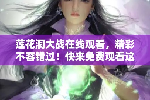 莲花洞大战在线观看，精彩不容错过！快来免费观看这场激烈对决！