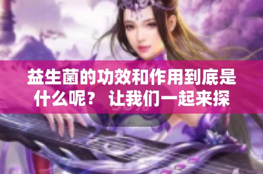 益生菌的功效和作用到底是什么呢？ 让我们一起来探讨它们的惊人效果。