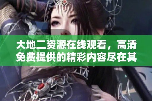 大地二资源在线观看，高清免费提供的精彩内容尽在其中