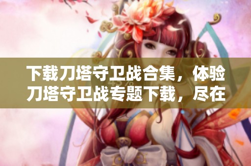 下载刀塔守卫战合集，体验刀塔守卫战专题下载，尽在绿色先锋下载平台