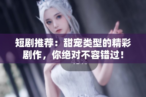 短剧推荐：甜宠类型的精彩剧作，你绝对不容错过！