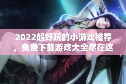 2022超好玩的小游戏推荐，免费下载游戏大全尽在这里！