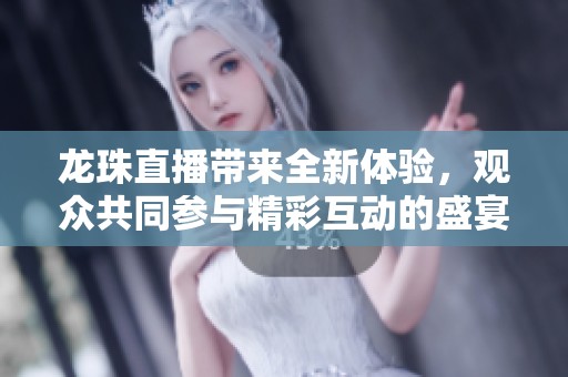 龙珠直播带来全新体验，观众共同参与精彩互动的盛宴