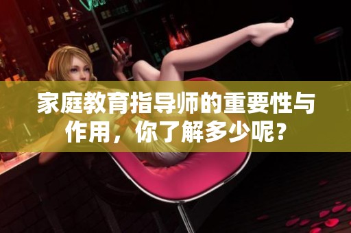 家庭教育指导师的重要性与作用，你了解多少呢？