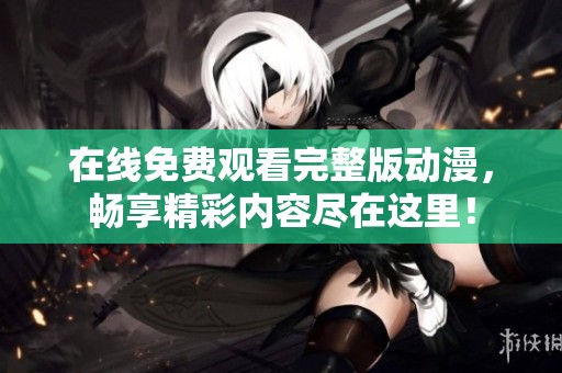 在线免费观看完整版动漫，畅享精彩内容尽在这里！
