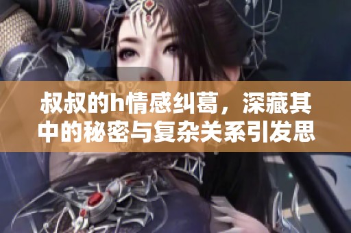 叔叔的h情感纠葛，深藏其中的秘密与复杂关系引发思考