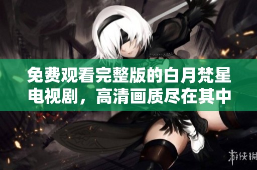 免费观看完整版的白月梵星电视剧，高清画质尽在其中，快来欣赏吧