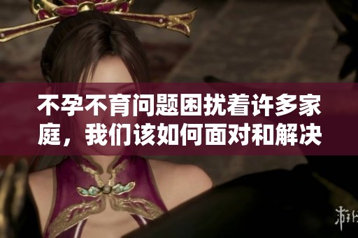 不孕不育问题困扰着许多家庭，我们该如何面对和解决这一挑战呢