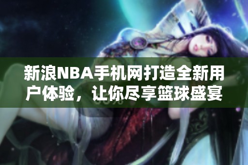 新浪NBA手机网打造全新用户体验，让你尽享篮球盛宴！