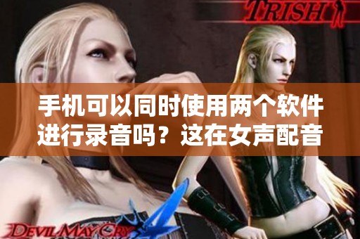 手机可以同时使用两个软件进行录音吗？这在女声配音网是如何实现的呢