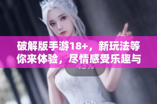 破解版手游18+，新玩法等你来体验，尽情感受乐趣与刺激
