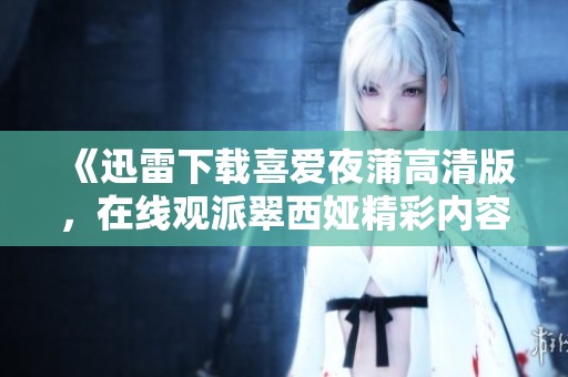 《迅雷下载喜爱夜蒲高清版，在线观派翠西娅精彩内容》