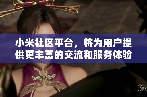 小米社区平台，将为用户提供更丰富的交流和服务体验