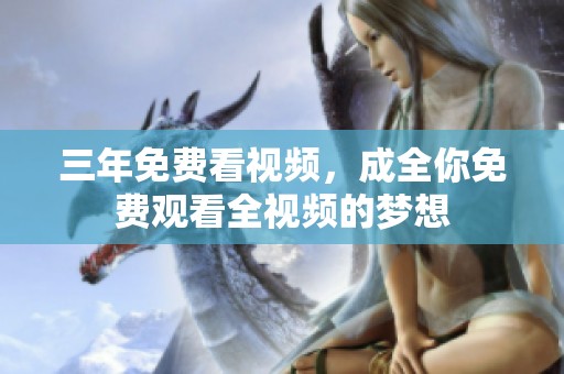 三年免费看视频，成全你免费观看全视频的梦想