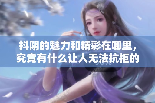 抖阴的魅力和精彩在哪里，究竟有什么让人无法抗拒的理由呢