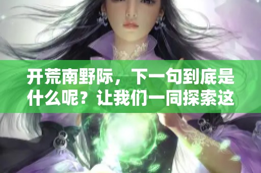 开荒南野际，下一句到底是什么呢？让我们一同探索这段诗句的奥秘。