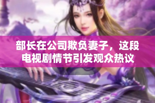 部长在公司欺负妻子，这段电视剧情节引发观众热议
