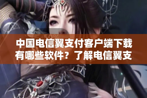 中国电信翼支付客户端下载有哪些软件？了解电信翼支付的功能与特点