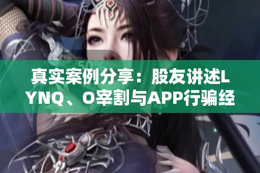 真实案例分享：股友讲述LYNQ、O宰割与APP行骗经历，别再上当受骗！