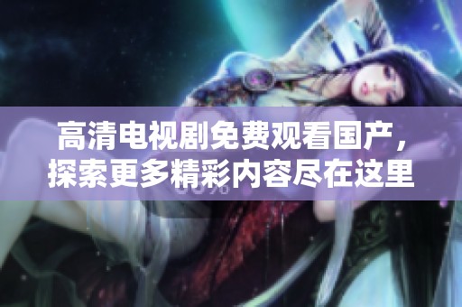 高清电视剧免费观看国产，探索更多精彩内容尽在这里