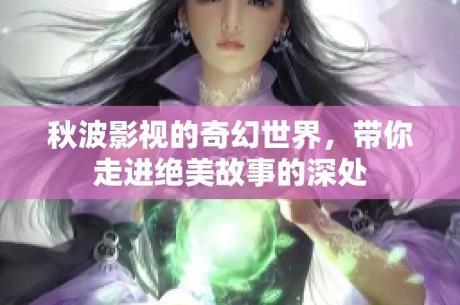 秋波影视的奇幻世界，带你走进绝美故事的深处