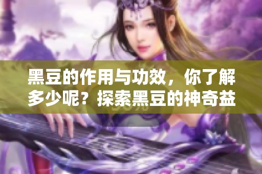 黑豆的作用与功效，你了解多少呢？探索黑豆的神奇益处与健康价值