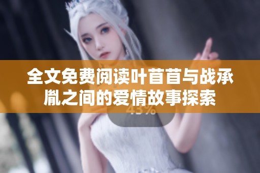 全文免费阅读叶苜苜与战承胤之间的爱情故事探索