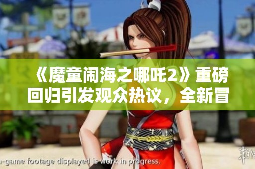 《魔童闹海之哪吒2》重磅回归引发观众热议，全新冒险让人期待不已