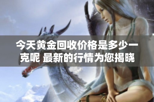 今天黄金回收价格是多少一克呢 最新的行情为您揭晓