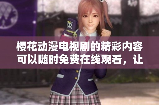 樱花动漫电视剧的精彩内容可以随时免费在线观看，让我们一起享受这场视听盛宴吧