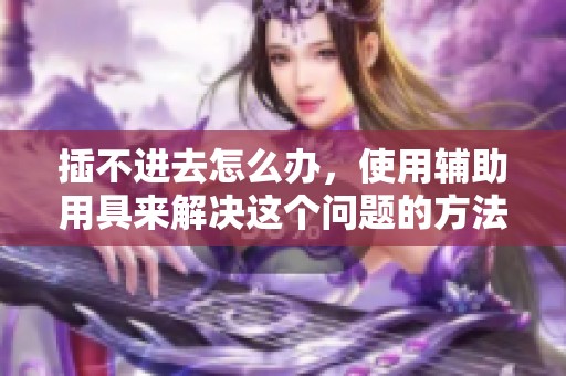 插不进去怎么办，使用辅助用具来解决这个问题的方法分享