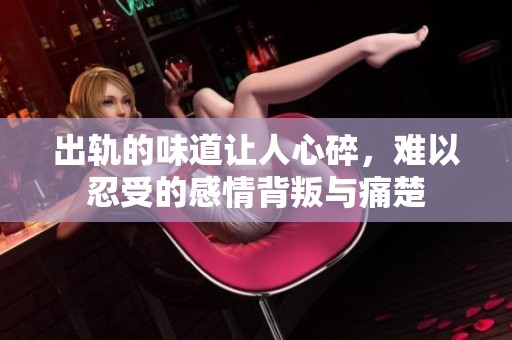 出轨的味道让人心碎，难以忍受的感情背叛与痛楚